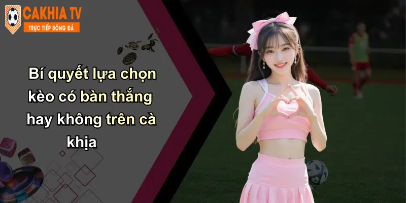 Kèo Có Bàn Thắng Hay Không: Phân Tích Kèo Chuẩn Tại Cà Khịa 4 Bí quyết lựa chọn kèo có bàn thắng hay không trên cà khịa