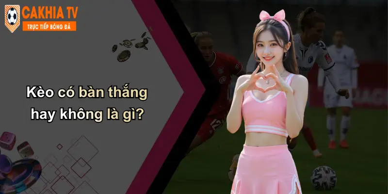 Kèo Có Bàn Thắng Hay Không: Phân Tích Kèo Chuẩn Tại Cà Khịa 2 Kèo có bàn thắng hay không là gì?