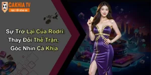 Sự Trở Lại Của Rodri: Thay Đổi Thế Trận, Góc Nhìn Cà Khịa