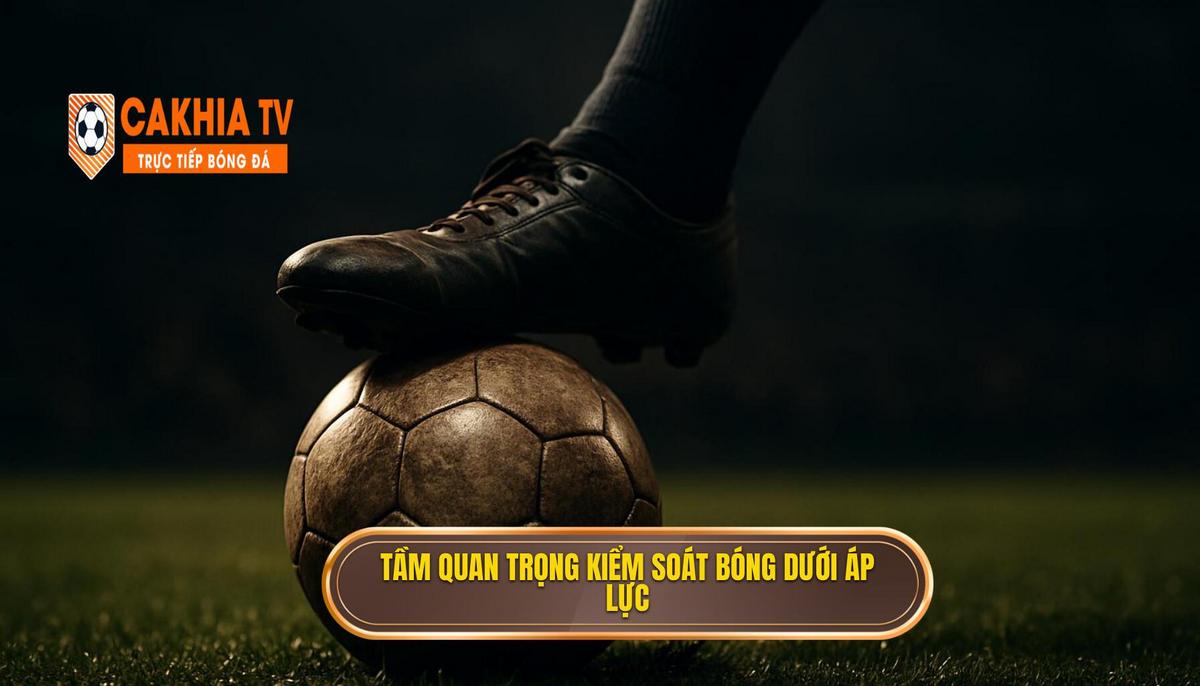 Tầm quan trọng chiến thuật của việc kiểm soát bóng dưới áp lực